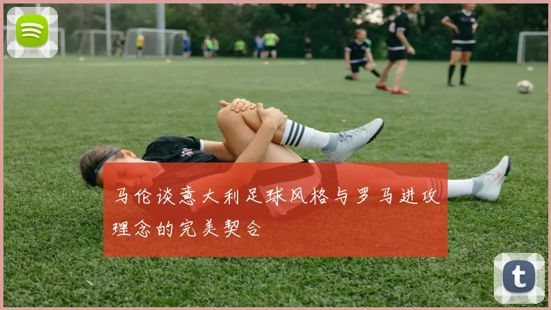 马伦谈意大利足球风格与罗马进攻理念的完美契合