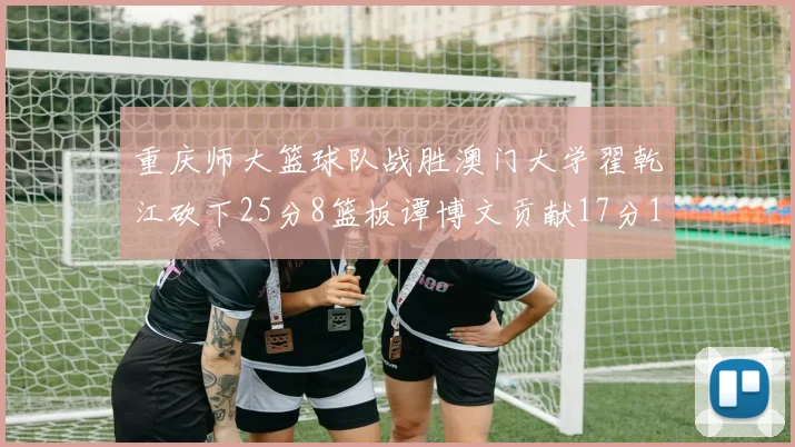 重庆师大篮球队战胜澳门大学翟乾江砍下25分8篮板谭博文贡献17分16篮板