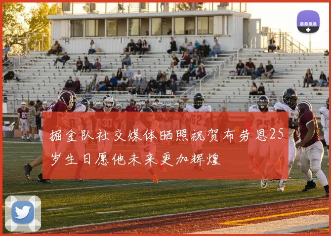 掘金队社交媒体晒照祝贺布劳恩25岁生日愿他未来更加辉煌