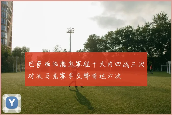 巴萨面临魔鬼赛程十天内四战三次对决马竞赛季交锋将达六次
