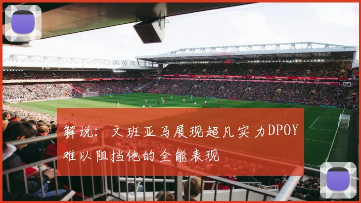 解说：文班亚马展现超凡实力DPOY难以阻挡他的全能表现