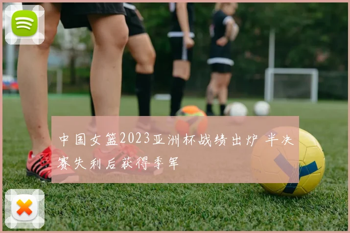中国女篮2023亚洲杯战绩出炉 半决赛失利后获得季军