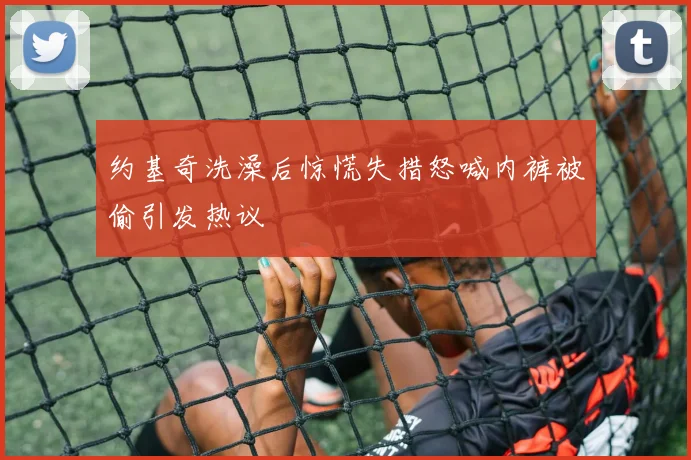 约基奇洗澡后惊慌失措怒喊内裤被偷引发热议