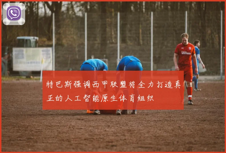 特巴斯强调西甲联盟将全力打造真正的人工智能原生体育组织