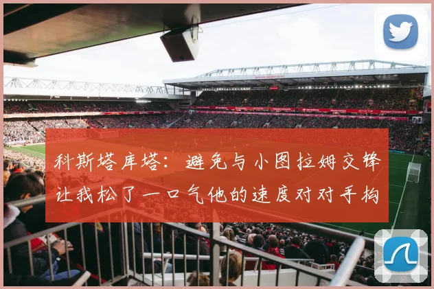 科斯塔库塔：避免与小图拉姆交锋让我松了一口气他的速度对对手构成威胁