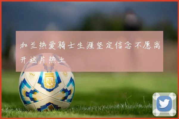 加兰热爱骑士生涯坚定信念不愿离开这片热土