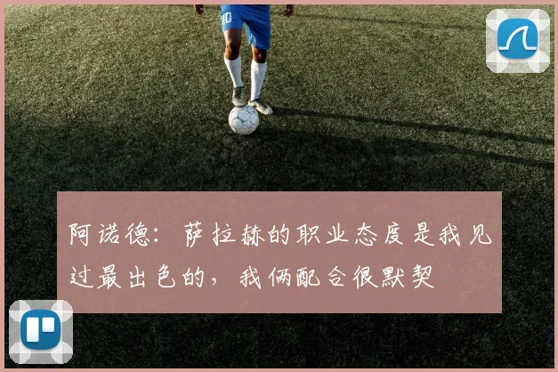 阿诺德：萨拉赫的职业态度是我见过最出色的，我俩配合很默契