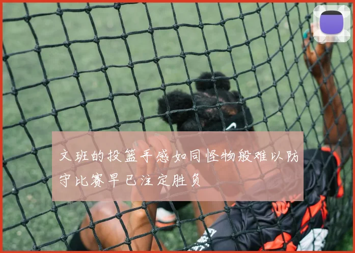 文班的投篮手感如同怪物般难以防守比赛早已注定胜负