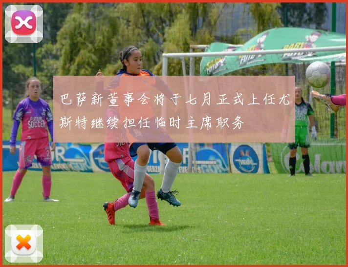 巴萨新董事会将于七月正式上任尤斯特继续担任临时主席职务