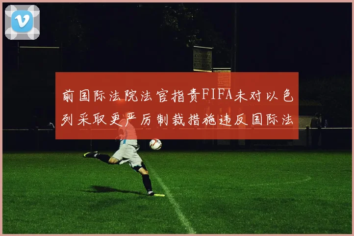 前国际法院法官指责FIFA未对以色列采取更严厉制裁措施违反国际法