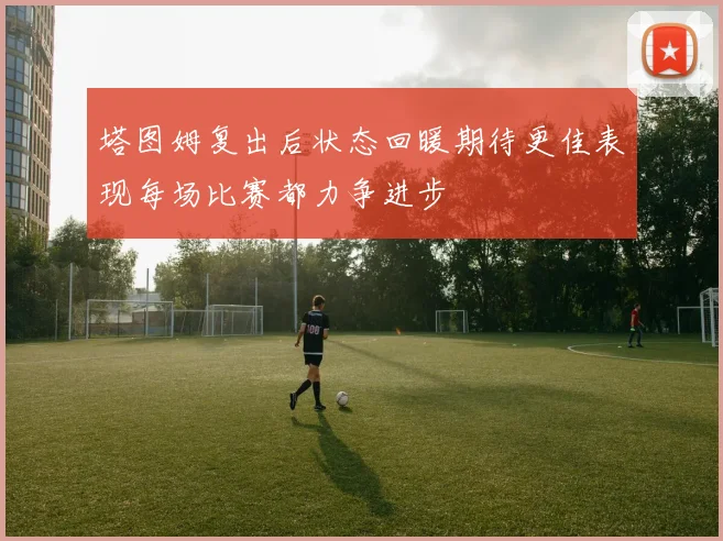 塔图姆复出后状态回暖期待更佳表现每场比赛都力争进步
