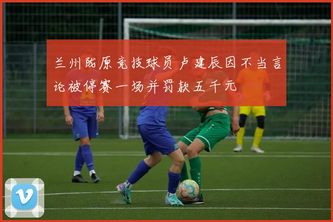 兰州陇原竞技球员卢建辰因不当言论被停赛一场并罚款五千元