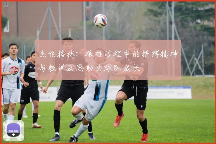 杰伦格林：艰难过程中的拼搏精神与教训反思助力球队成长
